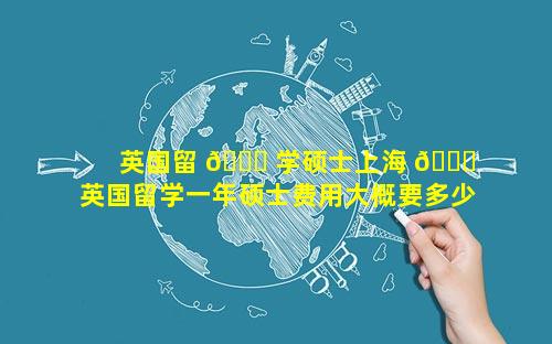 英国留 🐝 学硕士上海 🍀  英国留学一年硕士费用大概要多少